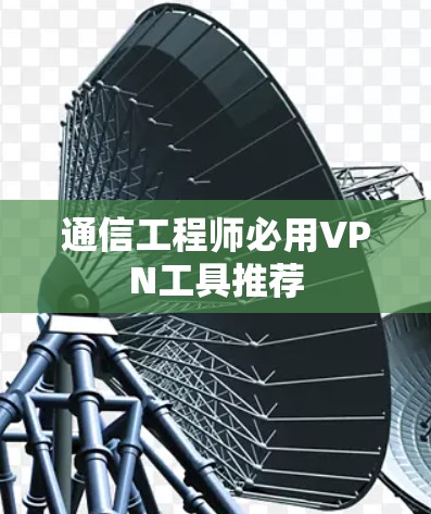 通信工程师必用VPN工具推荐 通信工程师必用VPN工具推荐
