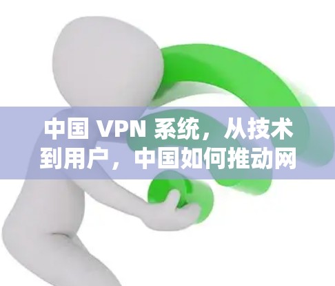中国 VPN 系统,从技术到用户,中国如何推动网络安全 中国 VPN 系统,从技术到用户,中国如何推动网络安全