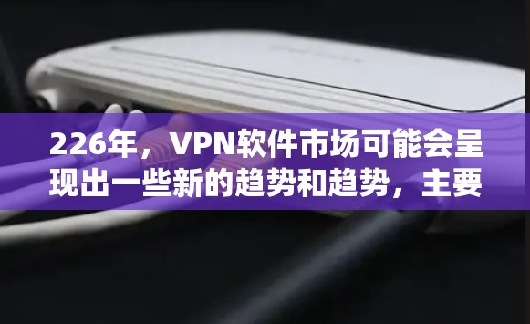 226年,VPN软件市场可能会呈现出一些新的趋势和趋势,主要集中在技术、用户需求和生态系统方面。以下是一些可能的预测和趋势 226年,VPN软件市场可能会呈现出一些新的趋势和趋势,主要集中在技术、用户需求和生态系统方面。以下是一些可能的预测和趋势