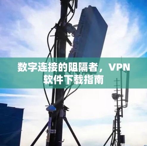 数字连接的阻隔者,VPN软件下载指南 数字连接的阻隔者,VPN软件下载指南