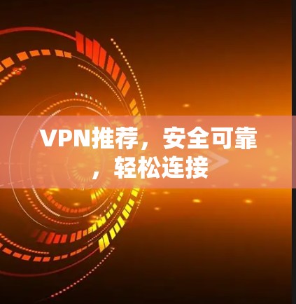 VPN推荐，安全可靠，轻松连接