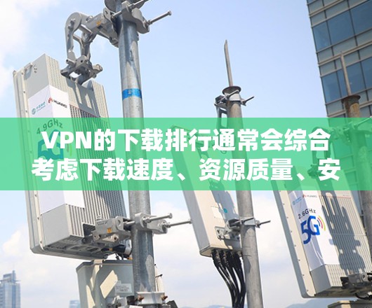 VPN的下载排行通常会综合考虑下载速度、资源质量、安全性、推荐度以及是否适合个人使用等因素。以下是一些可能的排行标准和推荐列表