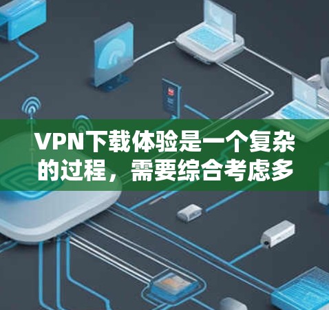 VPN下载体验是一个复杂的过程，需要综合考虑多个因素，包括下载速度、安全性、界面友好度、多语言支持、隐私保护、设备兼容性和设备安全等。以下是一些综合性的建议和推荐，帮助您更好地选择VPN