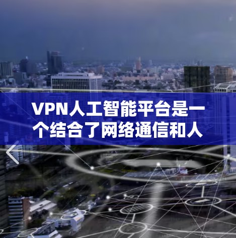 VPN人工智能平台是一个结合了网络通信和人工智能技术的创新领域，涉及多个关键概念和潜在风险。以下是对该领域的详细分析和总结