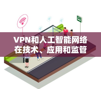 VPN和人工智能网络在技术、应用和监管等方面有所不同,以下是它们的详细比较 VPN和人工智能网络在技术、应用和监管等方面有所不同,以下是它们的详细比较