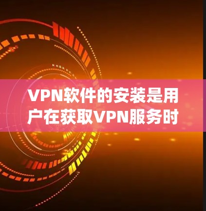 VPN软件的安装是用户在获取VPN服务时的一个重要步骤。以下是一些 commonly used VPN software 的安装步骤和注意事项