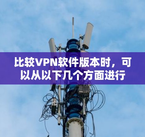 比较VPN软件版本时,可以从以下几个方面进行分析 比较VPN软件版本时,可以从以下几个方面进行分析