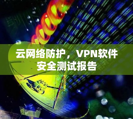 云网络防护,VPN软件安全测试报告 云网络防护,VPN软件安全测试报告