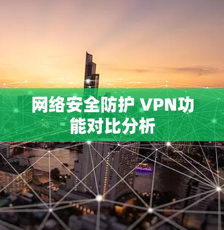 网络安全防护 VPN功能对比分析 网络安全防护 VPN功能对比分析