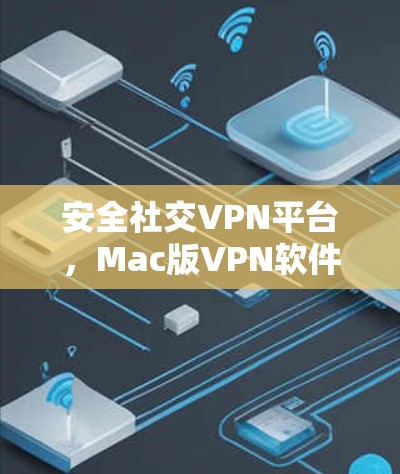 安全社交VPN平台,Mac版VPN软件推荐,帮助你更好地保护数字世界 安全社交VPN平台,Mac版VPN软件推荐,帮助你更好地保护数字世界