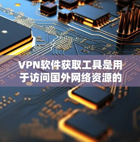 VPN软件获取工具是用于访问国外网络资源的软件,通过网络连接。以下是获取这些工具的详细步骤和使用方法 VPN软件获取工具是用于访问国外网络资源的软件,通过网络连接。以下是获取这些工具的详细步骤和使用方法
