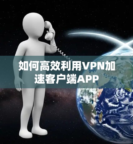 如何高效利用VPN加速客户端APP 如何高效利用VPN加速客户端APP