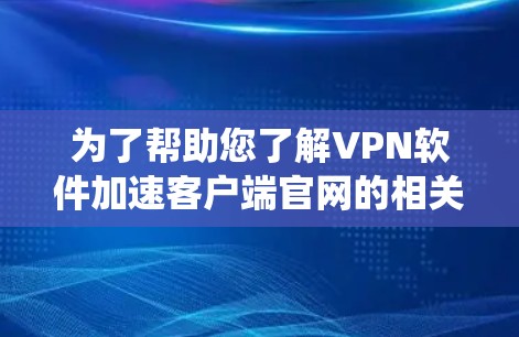 为了帮助您了解VPN软件加速客户端官网的相关信息，并选择适合的软件，以下是一个系统化的指南