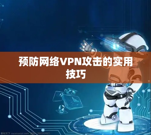 预防网络VPN攻击的实用技巧 预防网络VPN攻击的实用技巧