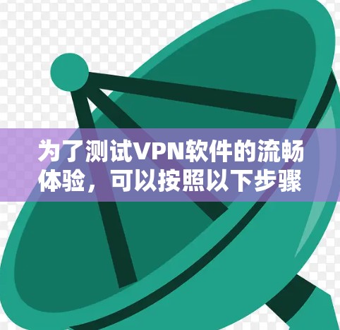 为了测试VPN软件的流畅体验,可以按照以下步骤进行 为了测试VPN软件的流畅体验,可以按照以下步骤进行