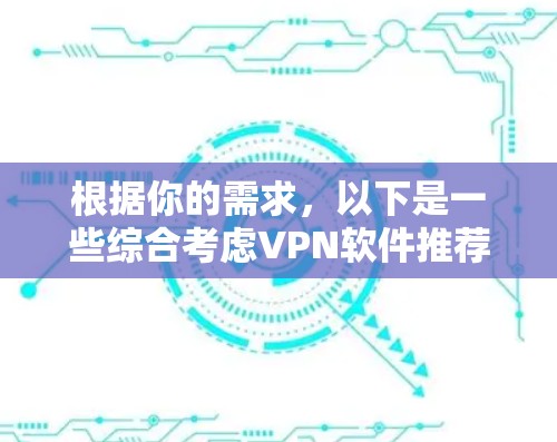 根据你的需求,以下是一些综合考虑VPN软件推荐和使用方法的建议 根据你的需求,以下是一些综合考虑VPN软件推荐和使用方法的建议