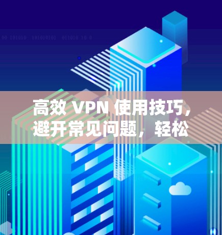 高效 VPN 使用技巧，避开常见问题，轻松连接互联网