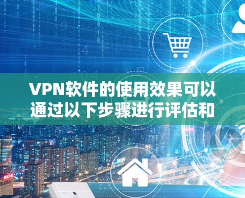 VPN软件的使用效果可以通过以下步骤进行评估和改进