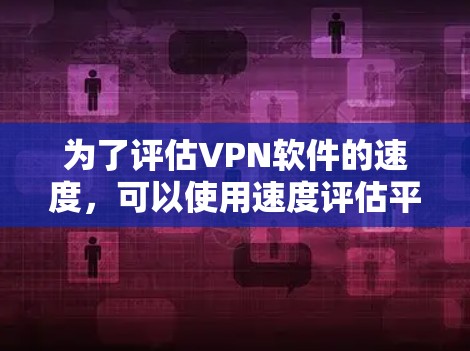 为了评估VPN软件的速度，可以使用速度评估平台来收集和分析各项性能指标。以下是详细的步骤和解释