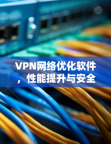 VPN网络优化软件,性能提升与安全保障 VPN网络优化软件,性能提升与安全保障