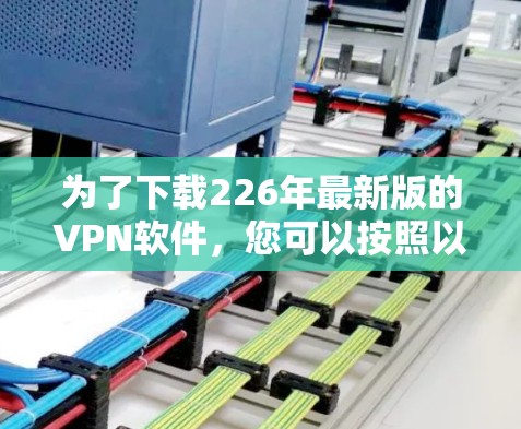 为了下载226年最新版的VPN软件，您可以按照以下步骤操作