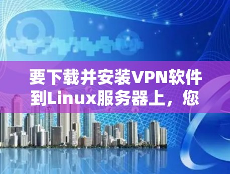 要下载并安装VPN软件到Linux服务器上，您可以按照以下步骤进行