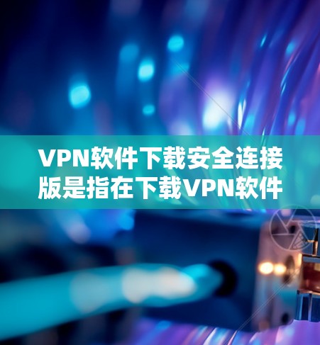 VPN软件下载安全连接版是指在下载VPN软件后，通过设置和运行安全连接功能，确保在下载过程中能够安全地连接到VPN服务。以下是关于如何确保VPN软件下载时的安全连接的一些关键点和建议