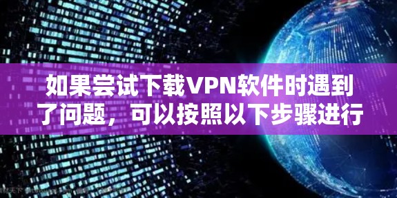 如果尝试下载VPN软件时遇到了问题,可以按照以下步骤进行 如果尝试下载VPN软件时遇到了问题,可以按照以下步骤进行