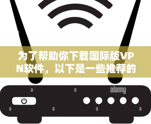 为了帮助你下载国际版VPN软件，以下是一些推荐的选择，根据你的目标国家和使用习惯来决定
