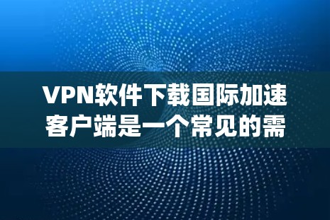 VPN软件下载国际加速客户端是一个常见的需求，尤其是对于喜欢国际平台（如YouTube、Spotify、D料等）的用户来说。以下是一些常见的国际加速客户端及其使用方法