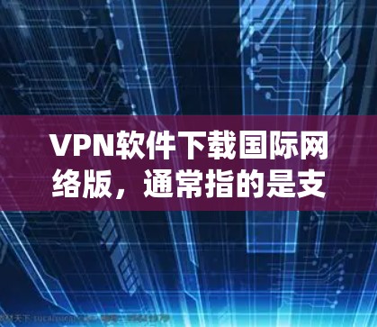 VPN软件下载国际网络版,通常指的是支持绕路、多设备连接的版本。国际网络版VPN可以帮助用户在不被中国网络管理机构限制的情况下,访问国际互联网。以下是一些常见的国际网络版VPN软件推荐 VPN软件下载国际网络版,通常指的是支持绕路、多设备连接的版本。国际网络版VPN可以帮助用户在不被中国网络管理机构限制的情况下,访问国际互联网。以下是一些常见的国际网络版VPN软件推荐
