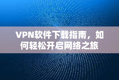 VPN软件下载指南，如何轻松开启网络之旅
