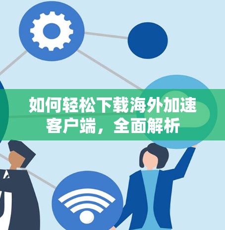 如何轻松下载海外加速客户端，全面解析