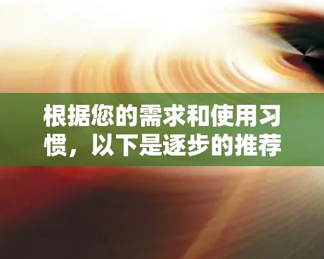 根据您的需求和使用习惯，以下是逐步的推荐和选择建议