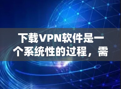 下载VPN软件是一个系统性的过程，需要综合考虑多个因素以确保安全和高效。以下是一个有条理的指南，帮助您顺利进行VPN软件的下载和使用