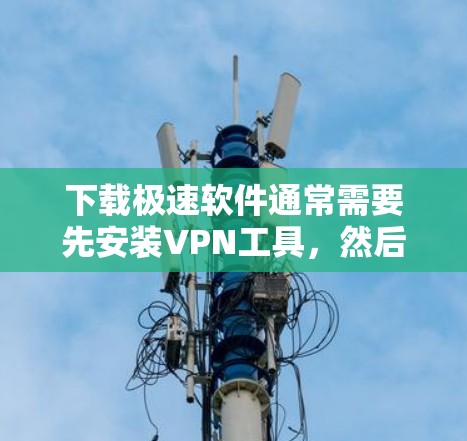 下载极速软件通常需要先安装VPN工具，然后连接到目标服务器。以下是详细的步骤指南