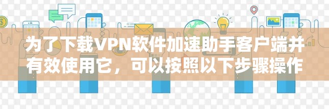 为了下载VPN软件加速助手客户端并有效使用它，可以按照以下步骤操作