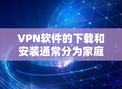 VPN软件的下载和安装通常分为家庭版和非家庭版两种类型。家庭版通常适用于家庭用户，提供了一定的设置和功能限制，如双倍速率、同步日志等。以下是使用家庭版VPN软件的步骤
