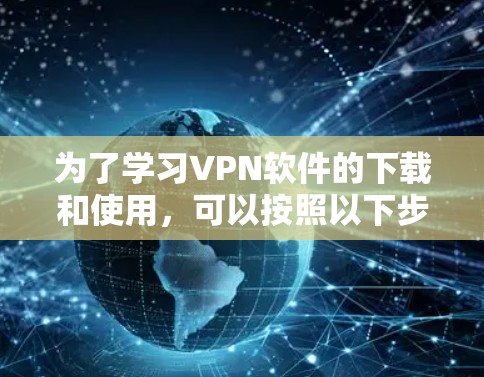 为了学习VPN软件的下载和使用,可以按照以下步骤进行 为了学习VPN软件的下载和使用,可以按照以下步骤进行