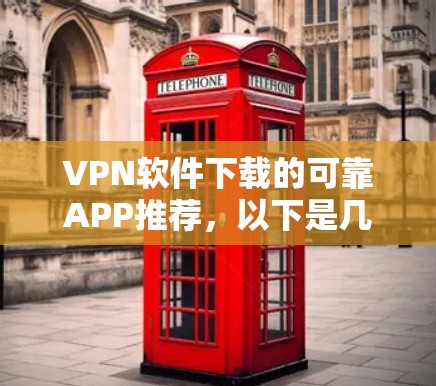 VPN软件下载的可靠APP推荐，以下是几种常见的选择，你可以根据自己的需求和安全意识进行选择