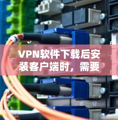VPN软件下载后安装客户端时，需要确保下载过程的安全和可靠。以下是一些可靠VPN软件推荐，帮助您下载并安装一个安全、稳定的客户端
