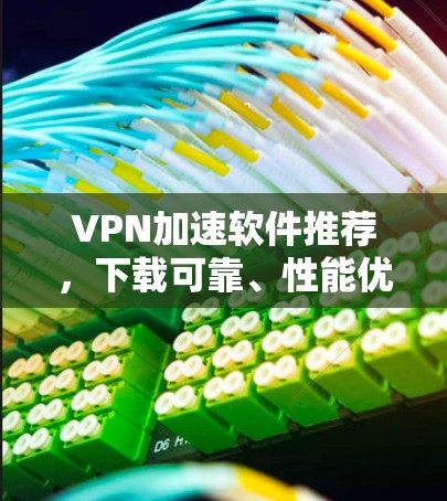 VPN加速软件推荐，下载可靠、性能优化的软件