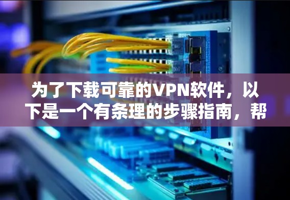 为了下载可靠的VPN软件,以下是一个有条理的步骤指南,帮助你选择并使用更可靠的VPN软件 为了下载可靠的VPN软件,以下是一个有条理的步骤指南,帮助你选择并使用更可靠的VPN软件