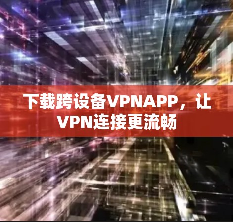 下载跨设备VPNAPP,让VPN连接更流畅 下载跨设备VPNAPP,让VPN连接更流畅