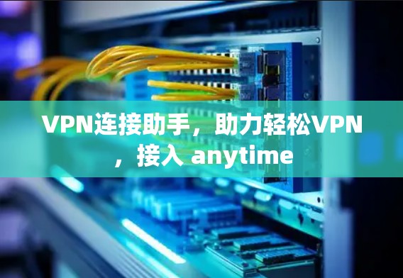 VPN连接助手，助力轻松VPN，接入 anytime