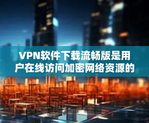 VPN软件下载流畅版是用户在线访问加密网络资源的重要工具。以下是几种功能全面且功能多样的VPN软件推荐，供用户选择