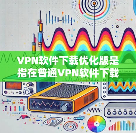 VPN软件下载优化版是指在普通VPN软件下载过程中，通过优化功能，提升下载速度、减少延迟、提升用户体验的版本。以下是关于VPN软件下载优化版的一些关键点和建议