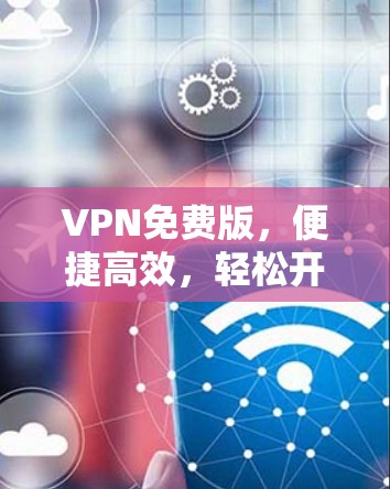 VPN免费版，便捷高效，轻松开启数据连接