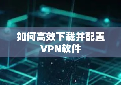 如何高效下载并配置VPN软件 如何高效下载并配置VPN软件