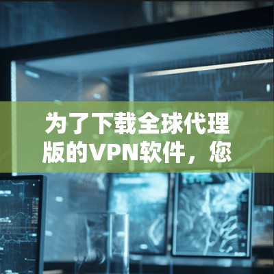 为了下载全球代理版的VPN软件，您可以按照以下步骤进行